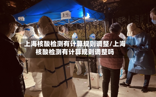 上海核酸检测有计算规则调整/上海核酸检测有计算规则调整吗