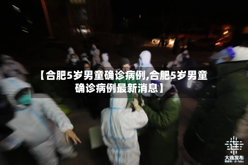 【合肥5岁男童确诊病例,合肥5岁男童确诊病例最新消息】-第2张图片