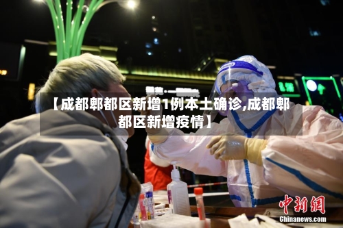 【成都郫都区新增1例本土确诊,成都郫都区新增疫情】