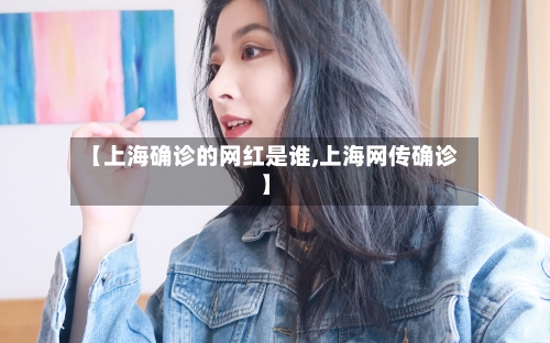 【上海确诊的网红是谁,上海网传确诊】-第2张图片