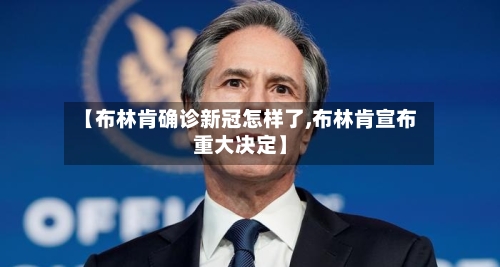 【布林肯确诊新冠怎样了,布林肯宣布重大决定】