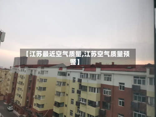 【江苏最近空气质量,江苏空气质量预警】-第3张图片