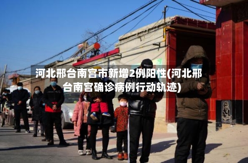 河北邢台南宫市新增2例阳性(河北邢台南宫确诊病例行动轨迹)
