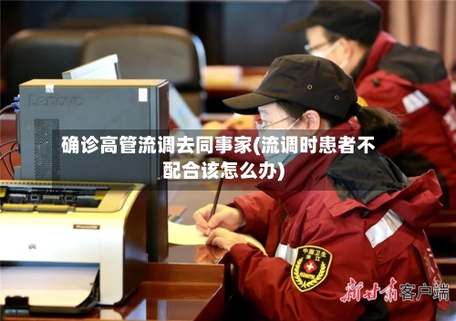确诊高管流调去同事家(流调时患者不配合该怎么办)-第3张图片