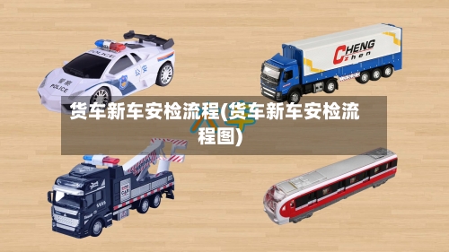 货车新车安检流程(货车新车安检流程图)-第2张图片