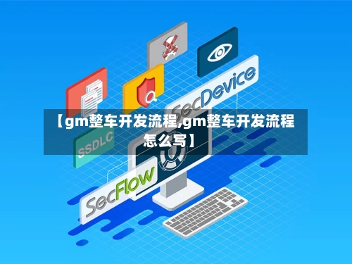 【gm整车开发流程,gm整车开发流程怎么写】-第2张图片