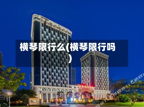 横琴限行么(横琴限行吗)-第2张图片