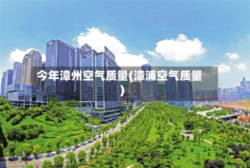 今年漳州空气质量(漳浦空气质量)-第2张图片