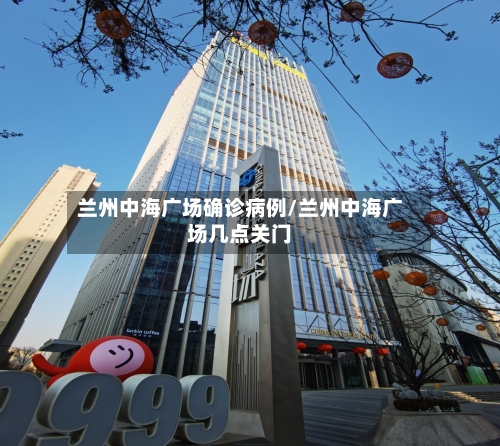 兰州中海广场确诊病例/兰州中海广场几点关门-第3张图片