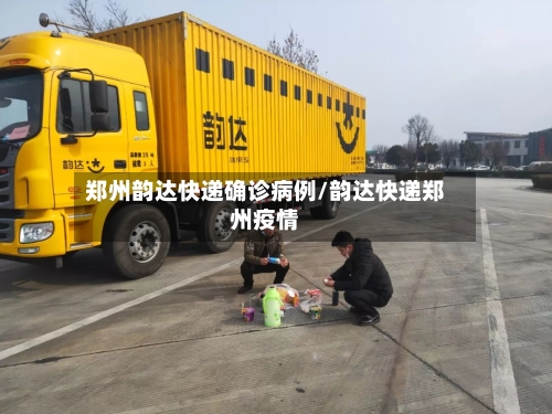 郑州韵达快递确诊病例/韵达快递郑州疫情-第2张图片