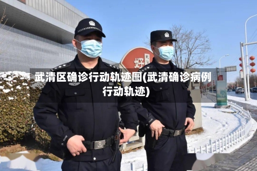 武清区确诊行动轨迹图(武清确诊病例行动轨迹)