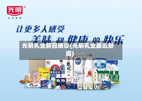 光明乳业新冠确诊(光明乳业最近新闻)-第3张图片