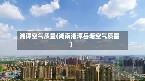 湘谭空气质量(湖南湘潭岳塘空气质量)-第2张图片