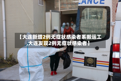 【大连新增2例无症状感染者系搬运工,大连发现2例无症状感染者】-第2张图片