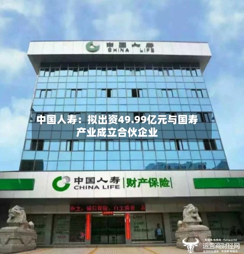 中国人寿：拟出资49.99亿元与国寿产业成立合伙企业-第2张图片