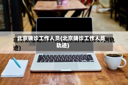 北京确诊工作人员(北京确诊工作人员轨迹)