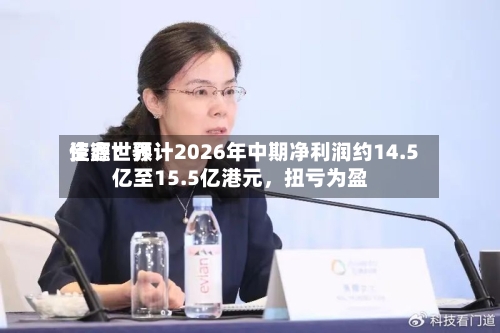 佳鑫世界资源：预计2026年中期净利润约14.5亿至15.5亿港元，扭亏为盈