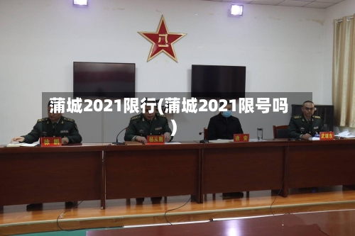 蒲城2021限行(蒲城2021限号吗)-第2张图片