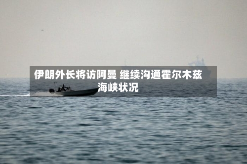 伊朗外长将访阿曼 继续沟通霍尔木兹海峡状况-第2张图片