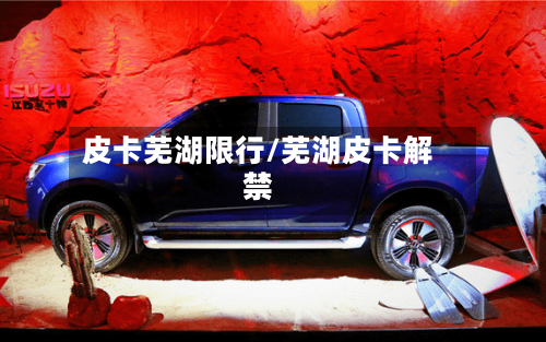 皮卡芜湖限行/芜湖皮卡解禁