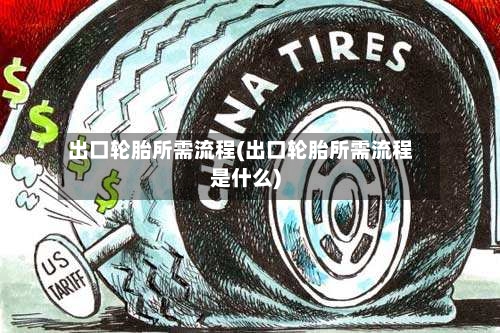 出口轮胎所需流程(出口轮胎所需流程是什么)