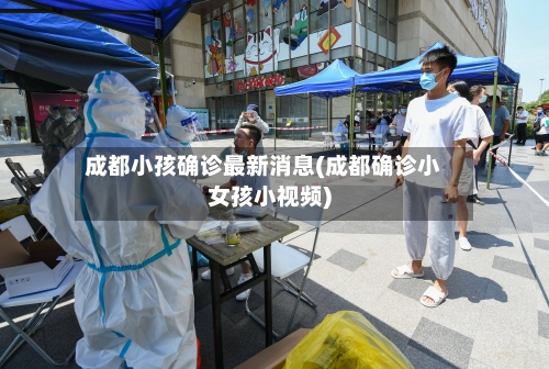 成都小孩确诊最新消息(成都确诊小女孩小视频)-第2张图片