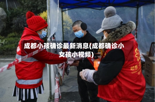 成都小孩确诊最新消息(成都确诊小女孩小视频)