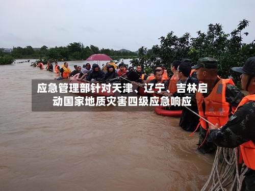 应急管理部针对天津	、辽宁、吉林启动国家地质灾害四级应急响应-第2张图片