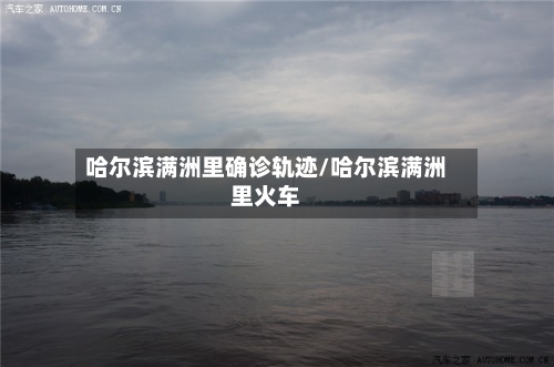 哈尔滨满洲里确诊轨迹/哈尔滨满洲里火车