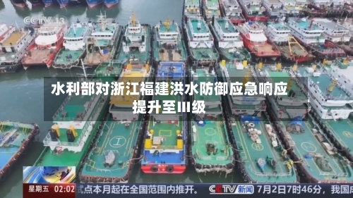 水利部对浙江福建洪水防御应急响应提升至Ⅲ级-第2张图片