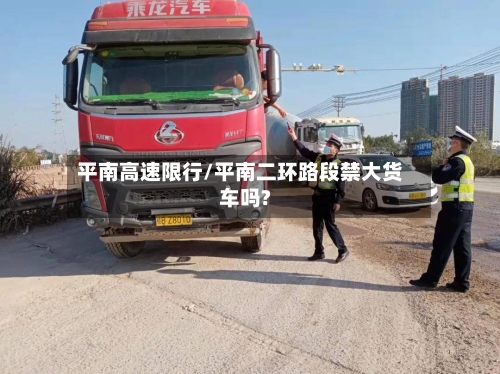 平南高速限行/平南二环路段禁大货车吗?