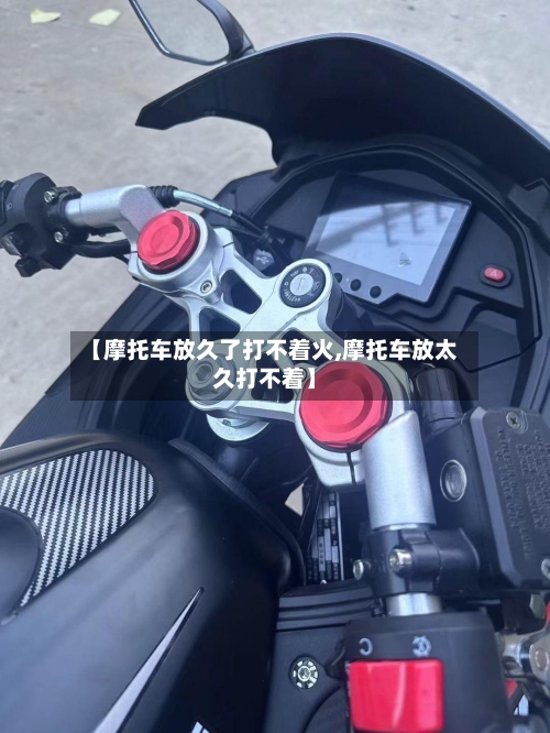 【摩托车放久了打不着火,摩托车放太久打不着】-第2张图片