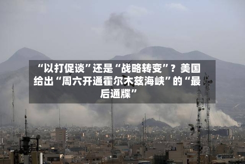 “以打促谈”还是“战略转变”？美国给出“周六开通霍尔木兹海峡”的“最后通牒”