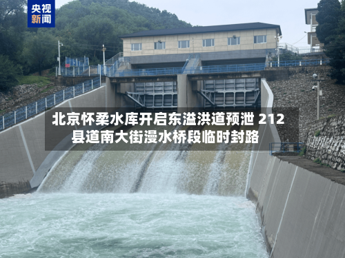北京怀柔水库开启东溢洪道预泄 212县道南大街漫水桥段临时封路-第3张图片