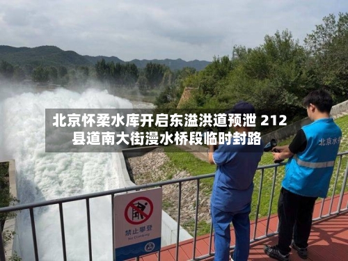 北京怀柔水库开启东溢洪道预泄 212县道南大街漫水桥段临时封路
