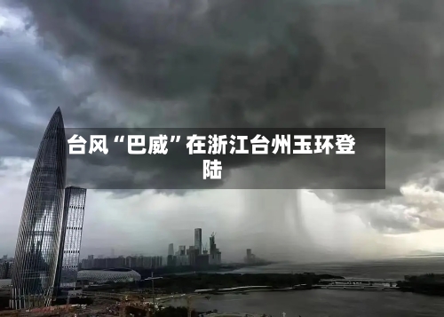 台风“巴威”在浙江台州玉环登陆-第2张图片