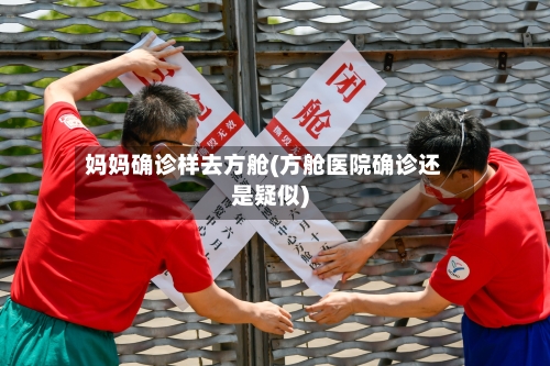妈妈确诊样去方舱(方舱医院确诊还是疑似)