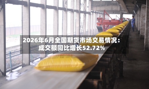 2026年6月全国期货市场交易情况：成交额同比增长52.72%-第2张图片