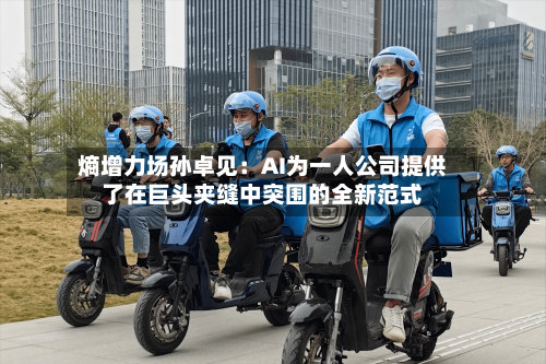 熵增力场孙卓见:AI为一人公司提供了在巨头夹缝中突围的全新范式-第2张图片