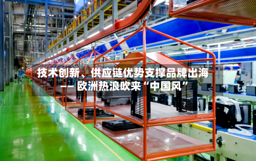 技术创新、供应链优势支撑品牌出海—— 欧洲热浪吹来“中国风	”-第3张图片