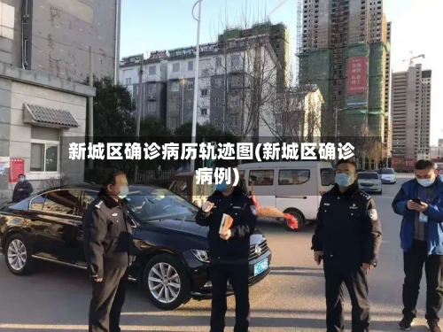 新城区确诊病历轨迹图(新城区确诊病例)-第3张图片