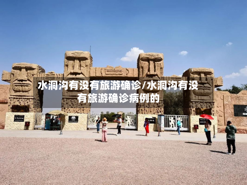 水洞沟有没有旅游确诊/水洞沟有没有旅游确诊病例的-第3张图片