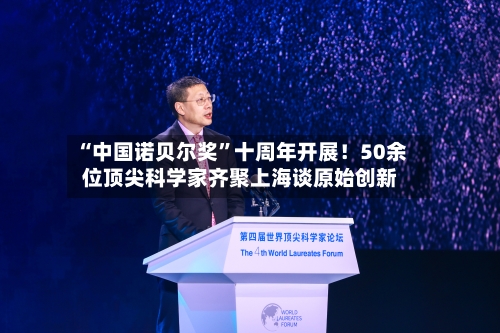 “中国诺贝尔奖”十周年开展!50余位顶尖科学家齐聚上海谈原始创新