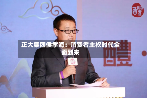正大集团侯孝海:消费者主权时代全面到来