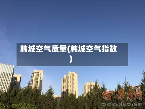 韩城空气质量(韩城空气指数)-第2张图片