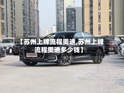 【苏州上牌流程奥迪,苏州上牌流程奥迪多少钱】-第3张图片