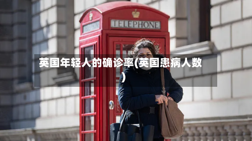英国年轻人的确诊率(英国患病人数)-第2张图片