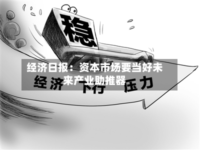 经济日报:资本市场要当好未来产业助推器-第2张图片