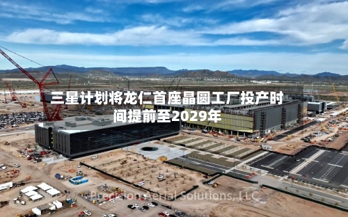 三星计划将龙仁首座晶圆工厂投产时间提前至2029年