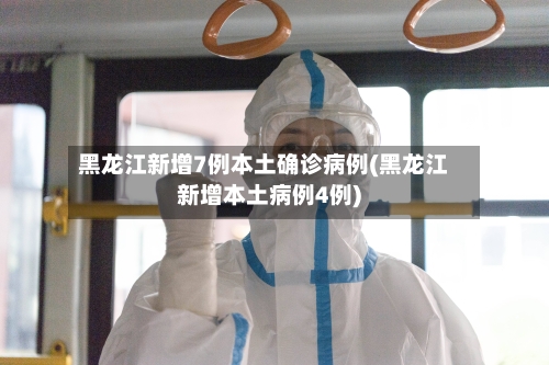 黑龙江新增7例本土确诊病例(黑龙江新增本土病例4例)-第3张图片